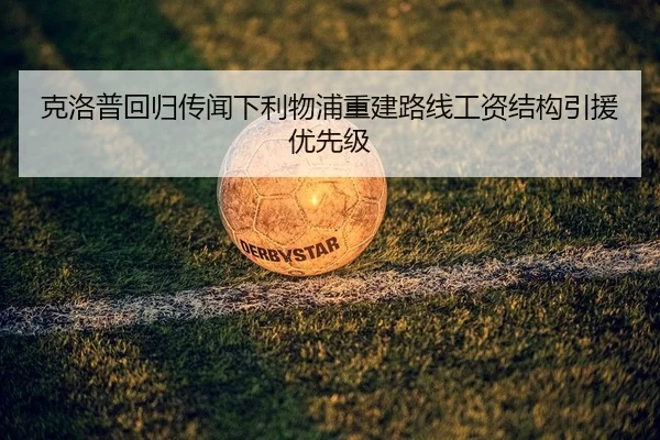 克洛普回归传闻下利物浦重建路线工资结构引援优先级